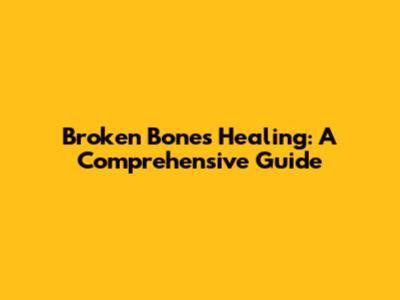 Broken Bones Healing: A Comprehensive Guide