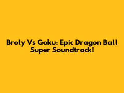Broly Vs Goku: Epic Dragon Ball Super Soundtrack!