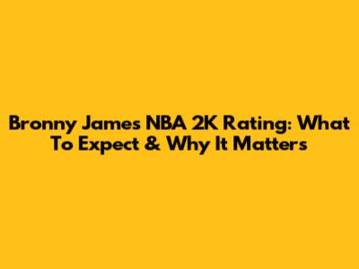 Bronny James' NBA 2K Rating: What To Expect & Why It Matters
