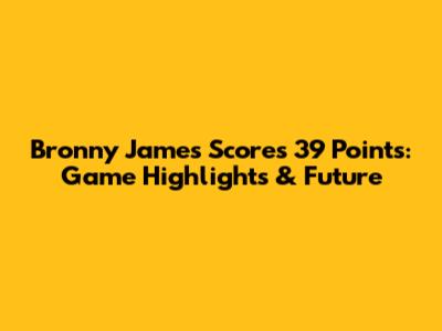 Bronny James Scores 39 Points: Game Highlights & Future