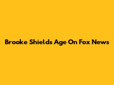 Brooke Shields' Age On Fox News