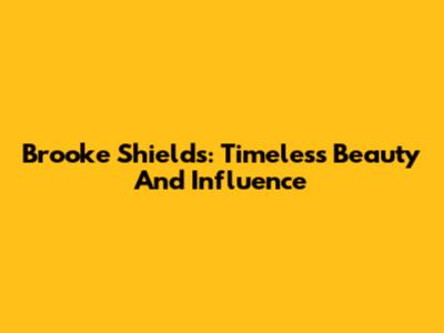 Brooke Shields: Timeless Beauty And Influence