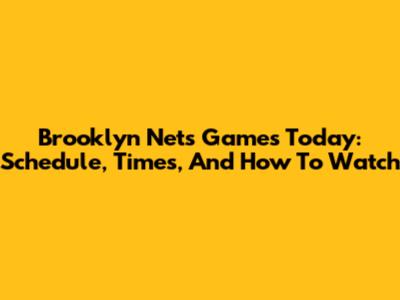 Brooklyn Nets Games Today: Schedule, Times, And How To Watch