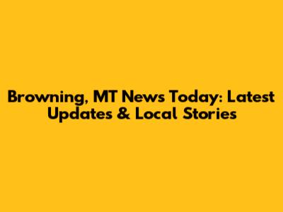 Browning, MT News Today: Latest Updates & Local Stories