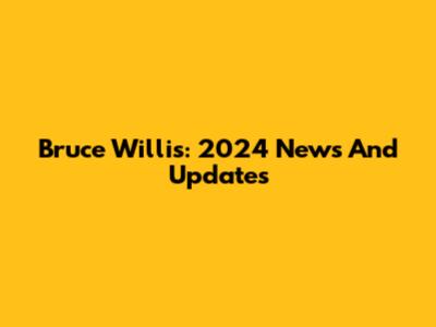 Bruce Willis: 2024 News And Updates