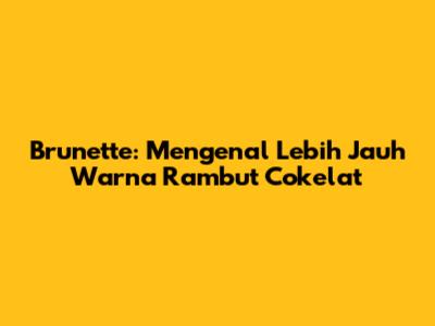 Brunette: Mengenal Lebih Jauh Warna Rambut Cokelat