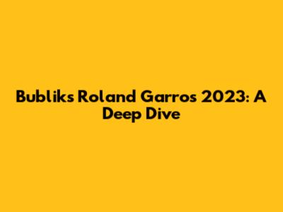 Bublik's Roland Garros 2023: A Deep Dive