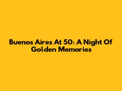 Buenos Aires At 50: A Night Of Golden Memories