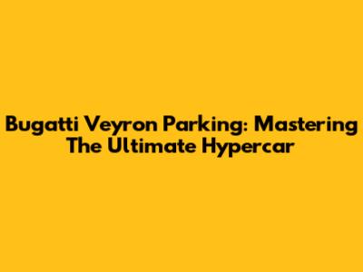 Bugatti Veyron Parking: Mastering The Ultimate Hypercar