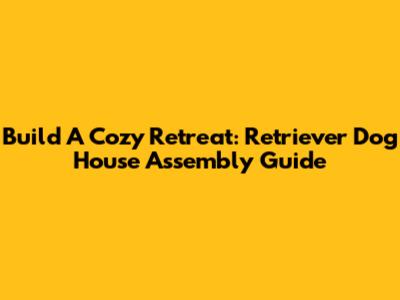 Build A Cozy Retreat: Retriever Dog House Assembly Guide