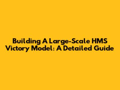 Building A Large-Scale HMS Victory Model: A Detailed Guide