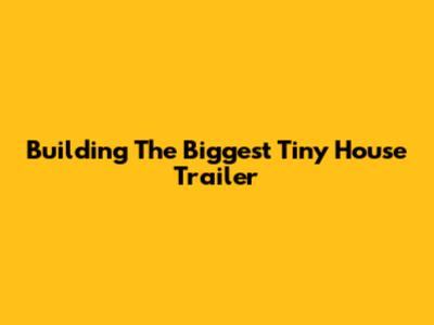 Building The Biggest Tiny House Trailer