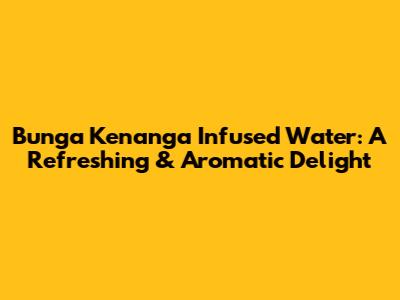 Bunga Kenanga Infused Water: A Refreshing & Aromatic Delight