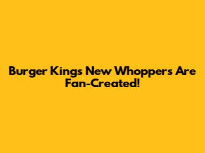 Burger King's New Whoppers Are Fan-Created!