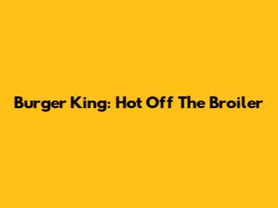 Burger King: Hot Off The Broiler