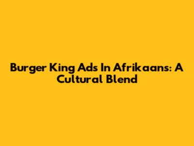 Burger King Ads In Afrikaans: A Cultural Blend