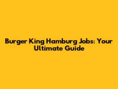 Burger King Hamburg Jobs: Your Ultimate Guide
