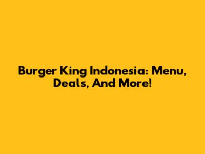 Burger King Indonesia: Menu, Deals, And More!