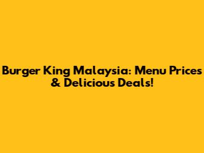 Burger King Malaysia: Menu Prices & Delicious Deals!