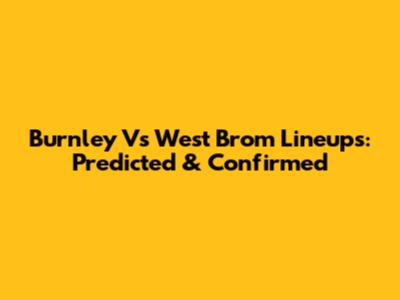 Burnley Vs West Brom Lineups: Predicted & Confirmed