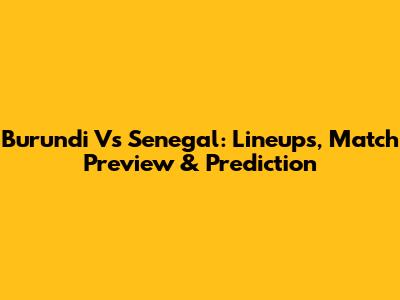 Burundi Vs Senegal: Lineups, Match Preview & Prediction