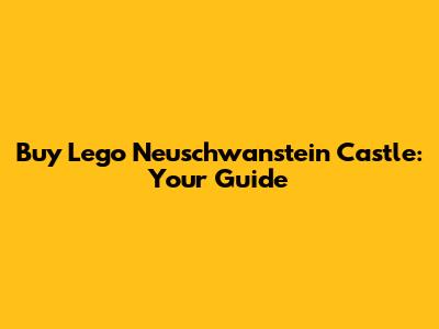Buy Lego Neuschwanstein Castle: Your Guide