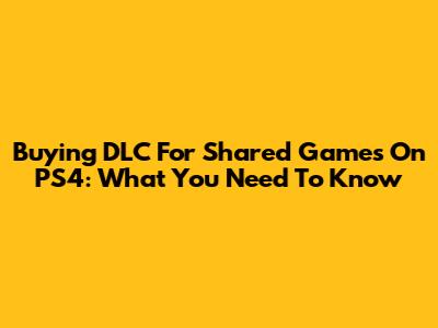 Buying DLC For Shared Games On PS4: What You Need To Know