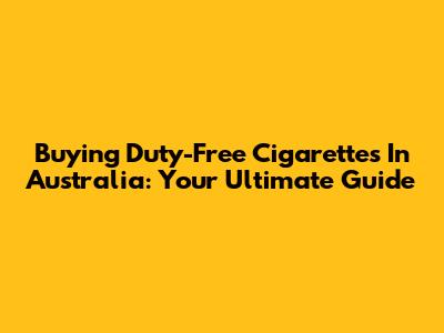 Buying Duty-Free Cigarettes In Australia: Your Ultimate Guide