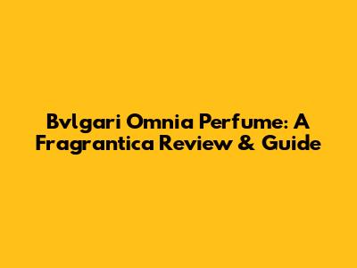 Bvlgari Omnia Perfume: A Fragrantica Review & Guide
