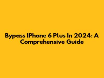 Bypass IPhone 6 Plus In 2024: A Comprehensive Guide