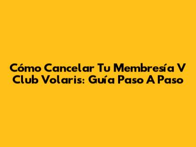 Cómo Cancelar Tu Membresía V Club Volaris: Guía Paso A Paso