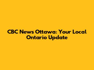 CBC News Ottawa: Your Local Ontario Update