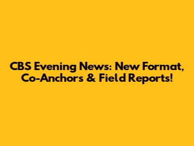 CBS Evening News: New Format, Co-Anchors & Field Reports!