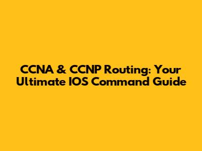 CCNA & CCNP Routing: Your Ultimate IOS Command Guide