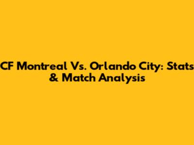 CF Montreal Vs. Orlando City: Stats & Match Analysis