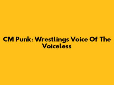 CM Punk: Wrestling's Voice Of The Voiceless