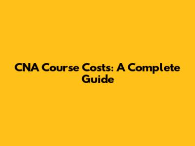 CNA Course Costs: A Complete Guide