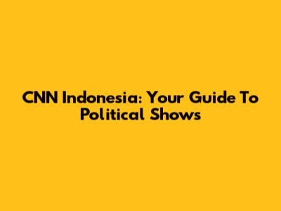 CNN Indonesia: Your Guide To Political Shows