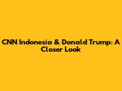 CNN Indonesia & Donald Trump: A Closer Look