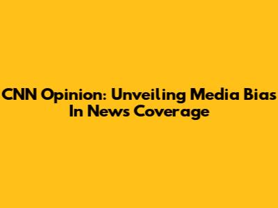CNN Opinion: Unveiling Media Bias In News Coverage