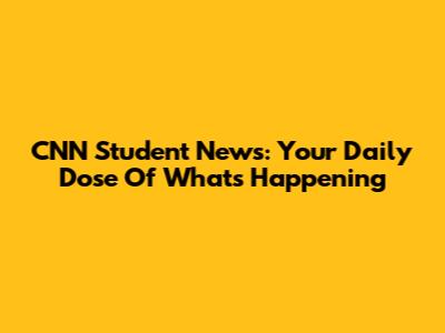 CNN Student News: Your Daily Dose Of What's Happening