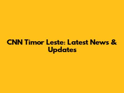 CNN Timor Leste: Latest News & Updates