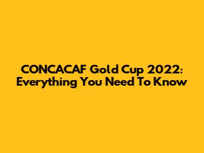 CONCACAF Gold Cup 2022: Everything You Need To Know