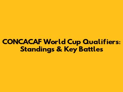 CONCACAF World Cup Qualifiers: Standings & Key Battles