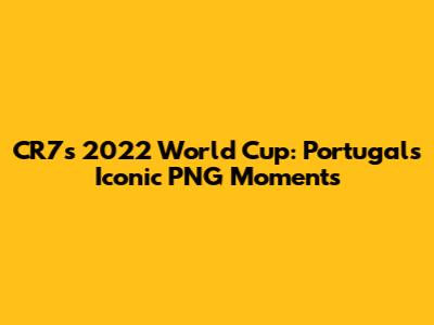 CR7's 2022 World Cup: Portugal's Iconic PNG Moments