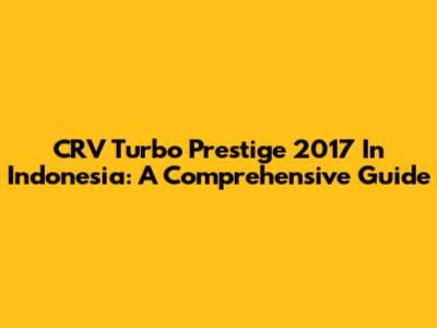 CRV Turbo Prestige 2017 In Indonesia: A Comprehensive Guide