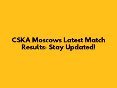 CSKA Moscow's Latest Match Results: Stay Updated!