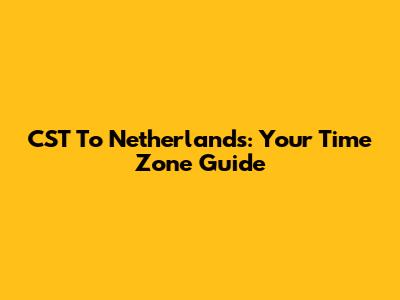 CST To Netherlands: Your Time Zone Guide
