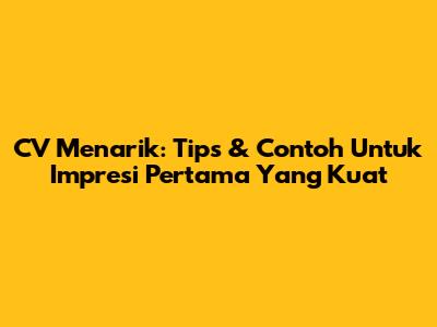 CV Menarik: Tips & Contoh Untuk Impresi Pertama Yang Kuat