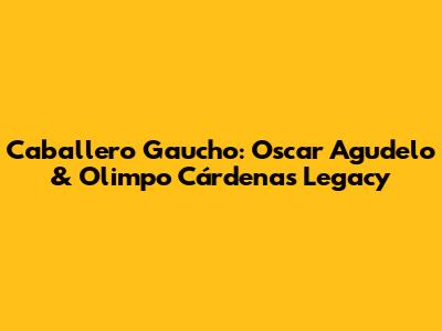 Caballero Gaucho: Oscar Agudelo & Olimpo Cárdenas' Legacy